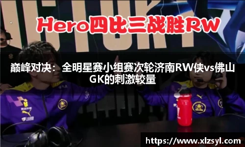 巔峰對決：全明星賽小組賽次輪濟南RW俠vs佛山GK的刺激較量